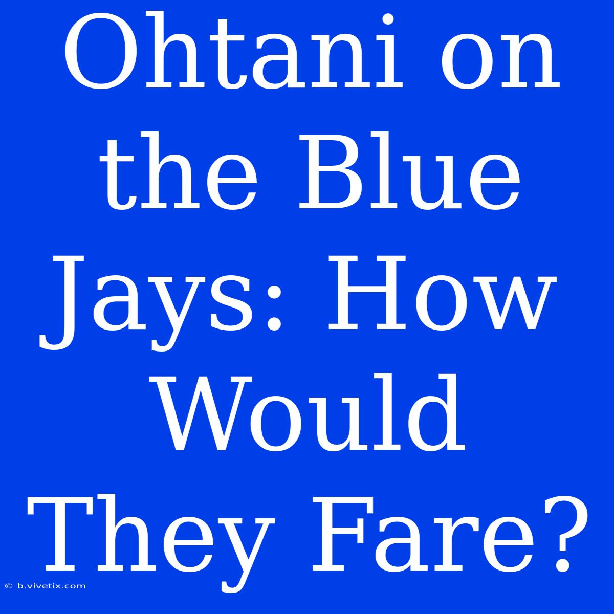 Ohtani On The Blue Jays: How Would They Fare?