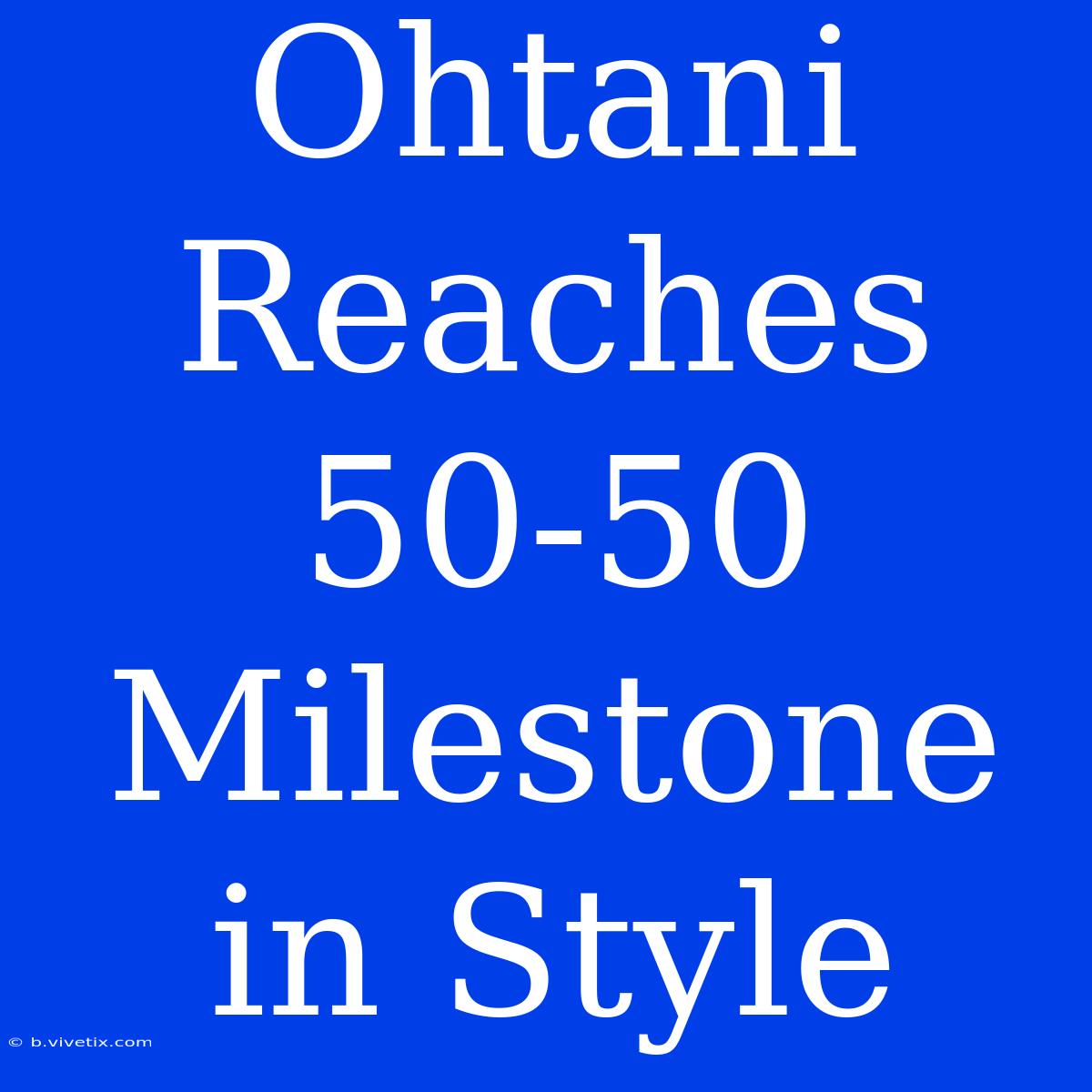 Ohtani Reaches 50-50 Milestone In Style