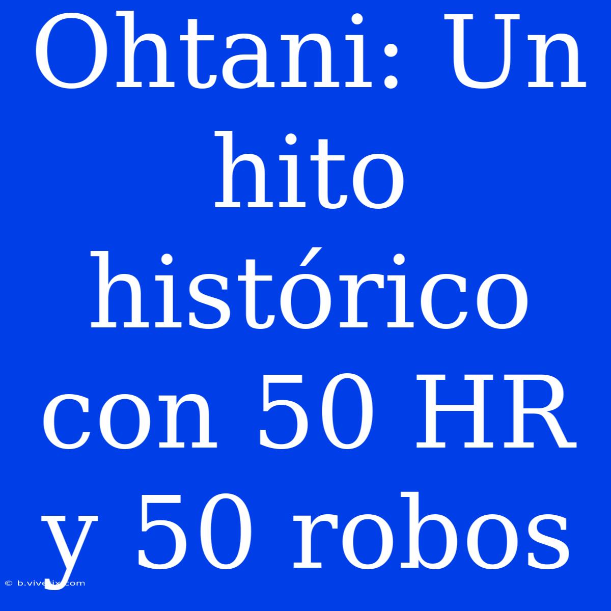 Ohtani: Un Hito Histórico Con 50 HR Y 50 Robos