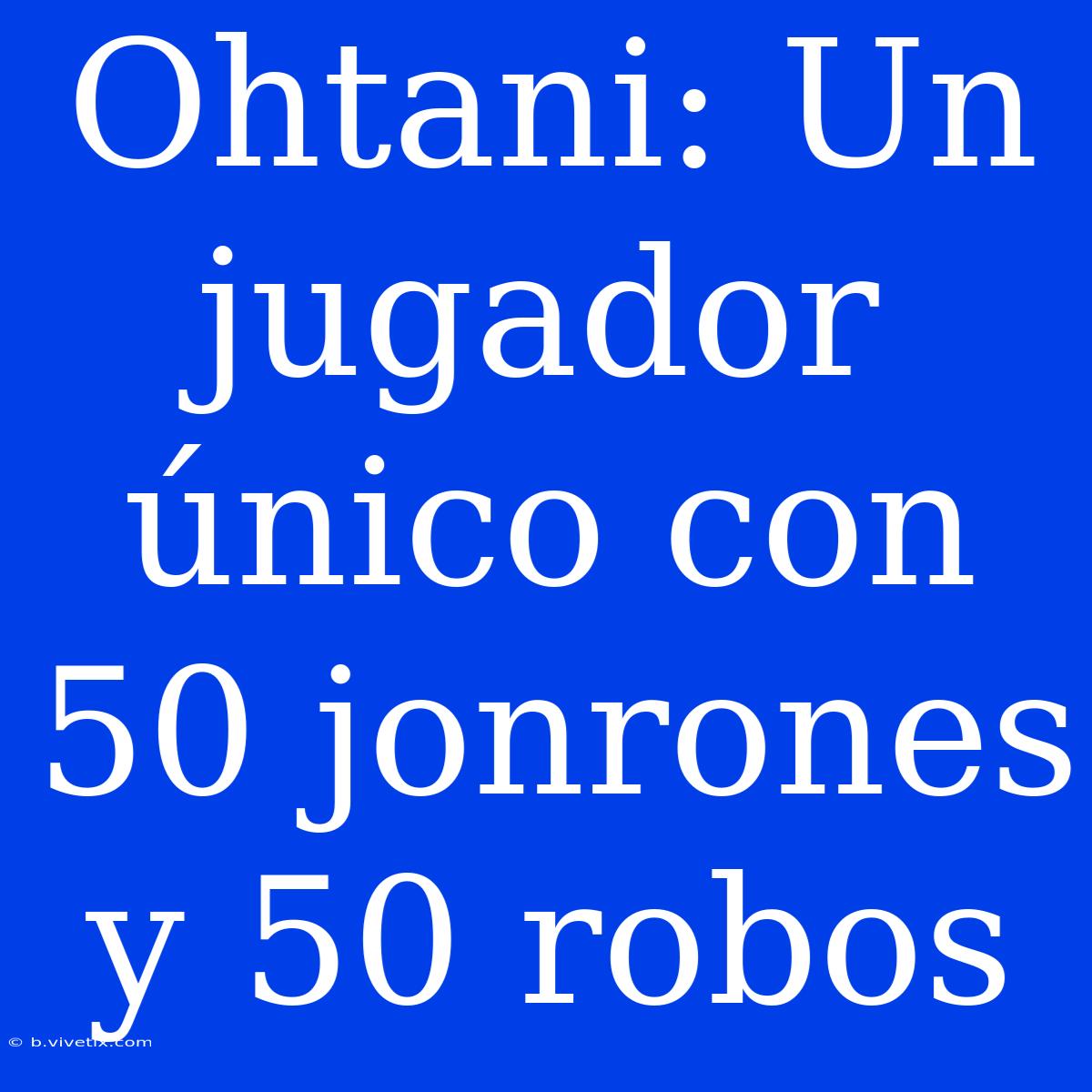 Ohtani: Un Jugador Único Con 50 Jonrones Y 50 Robos