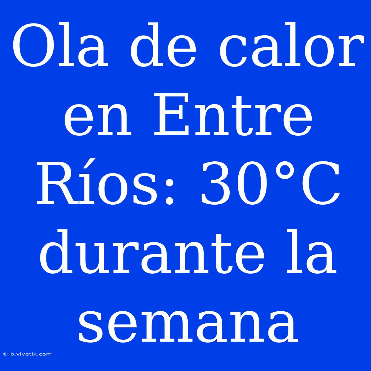 Ola De Calor En Entre Ríos: 30°C Durante La Semana