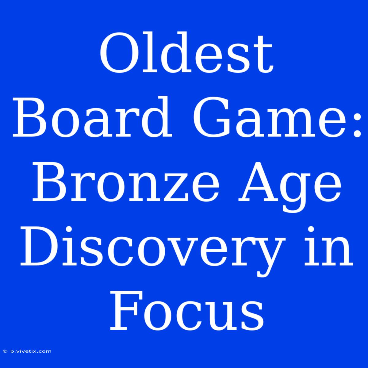 Oldest Board Game: Bronze Age Discovery In Focus