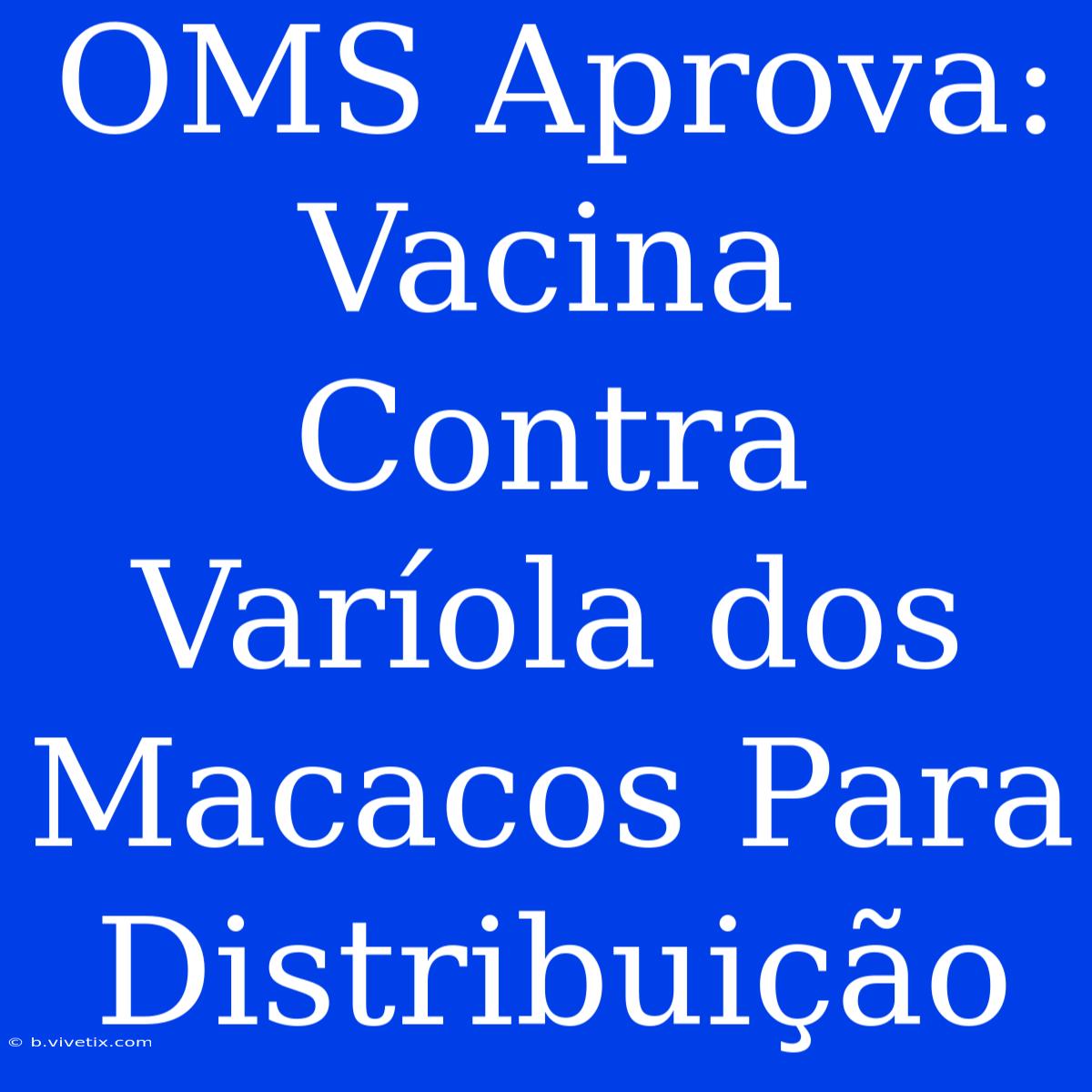 OMS Aprova: Vacina Contra Varíola Dos Macacos Para Distribuição