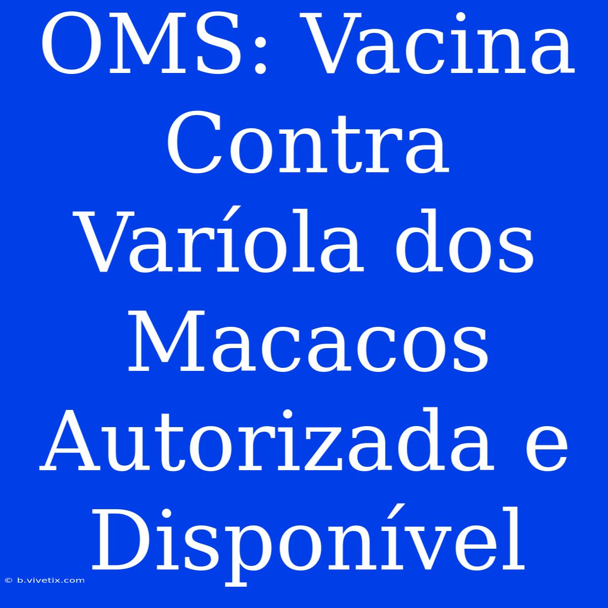 OMS: Vacina Contra Varíola Dos Macacos Autorizada E Disponível