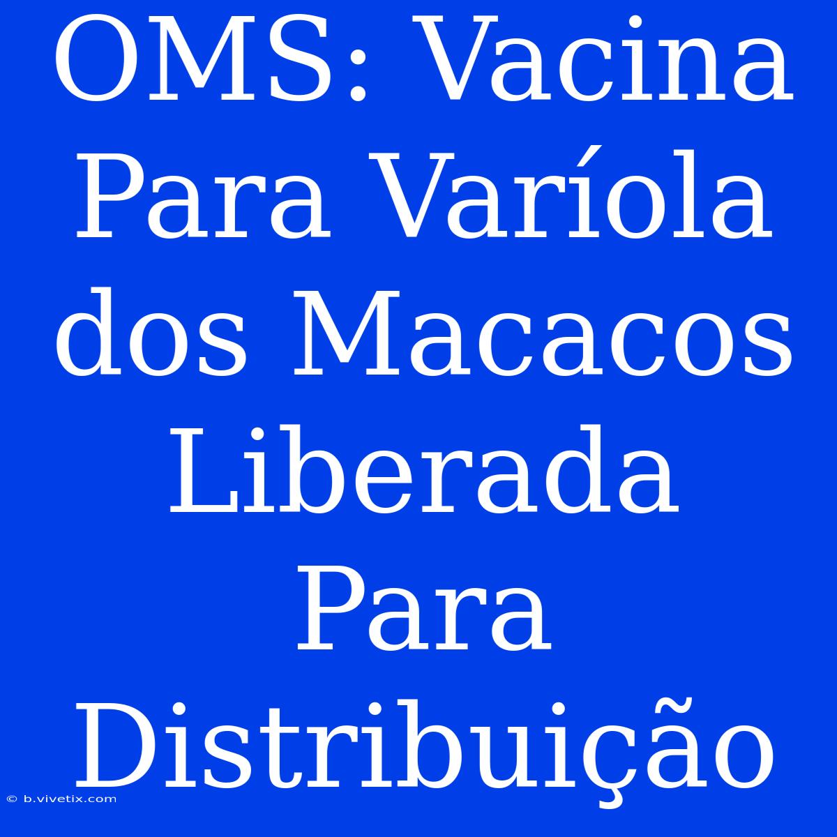 OMS: Vacina Para Varíola Dos Macacos Liberada Para Distribuição