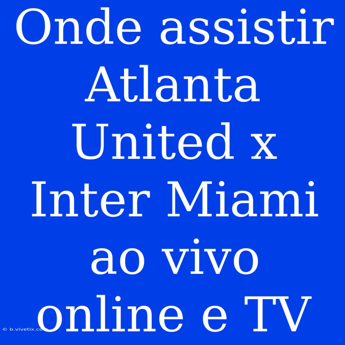 Onde Assistir Atlanta United X Inter Miami Ao Vivo Online E TV