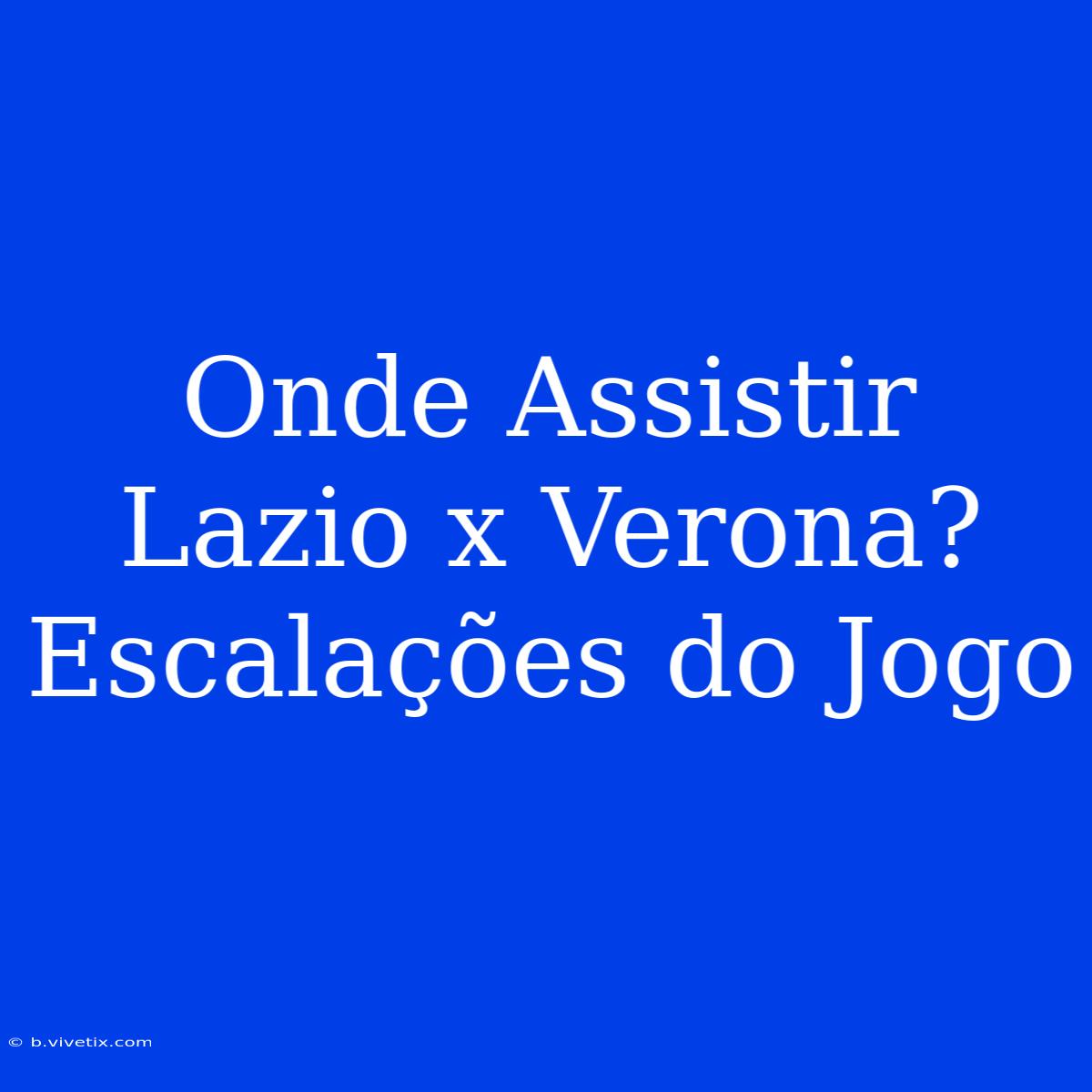 Onde Assistir Lazio X Verona? Escalações Do Jogo