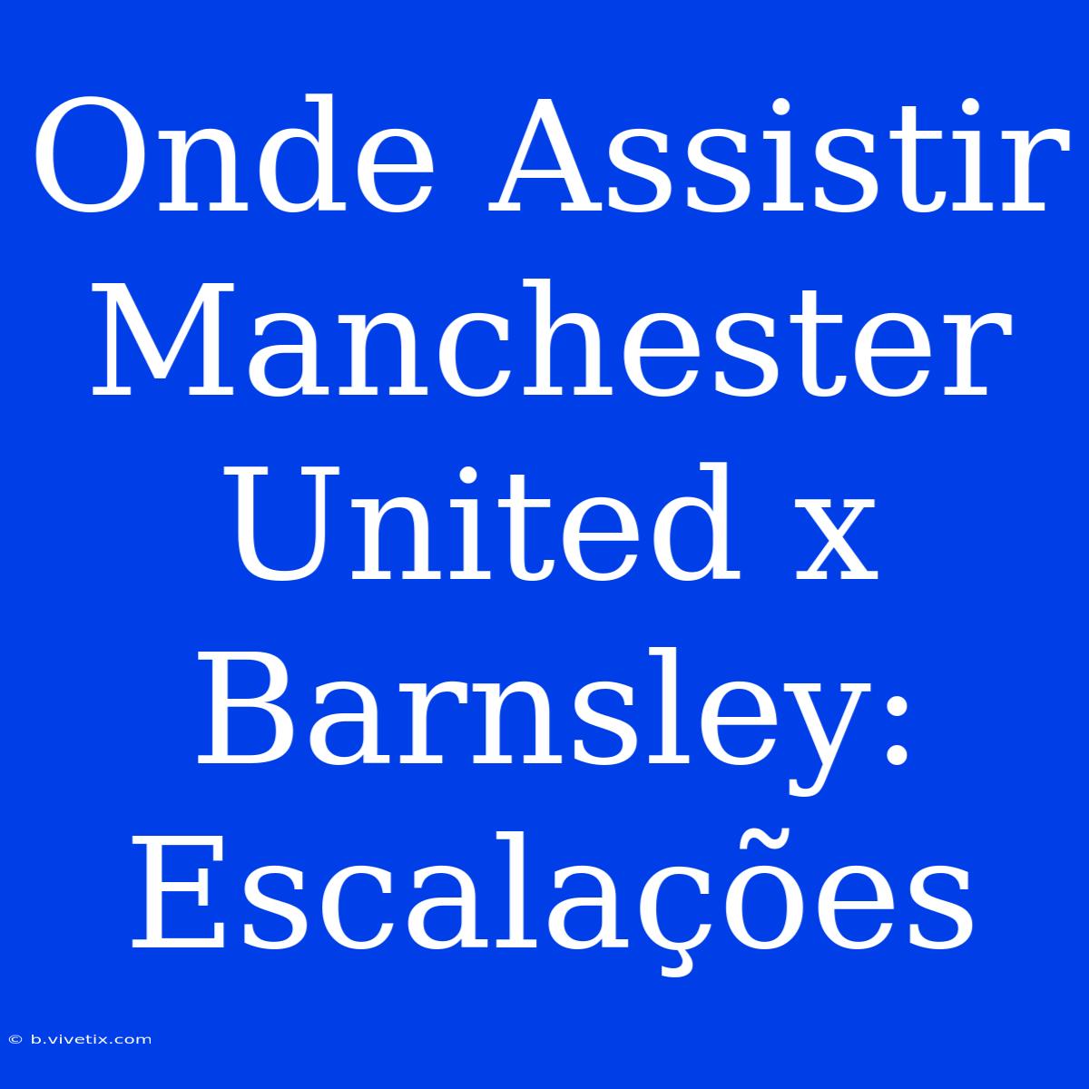 Onde Assistir Manchester United X Barnsley: Escalações