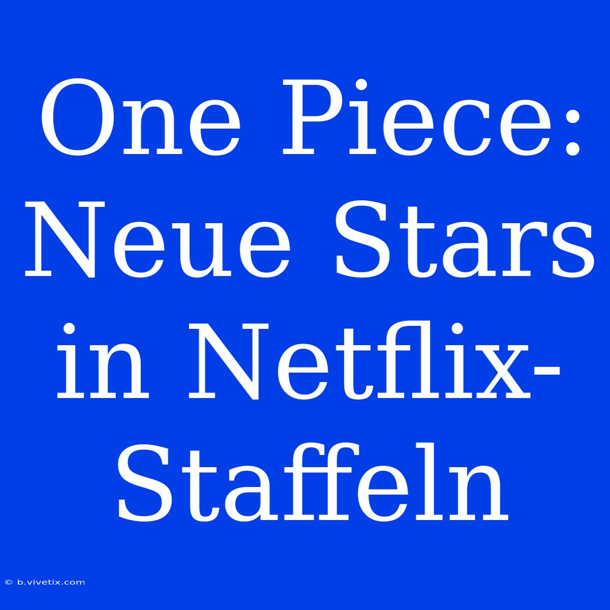 One Piece: Neue Stars In Netflix-Staffeln