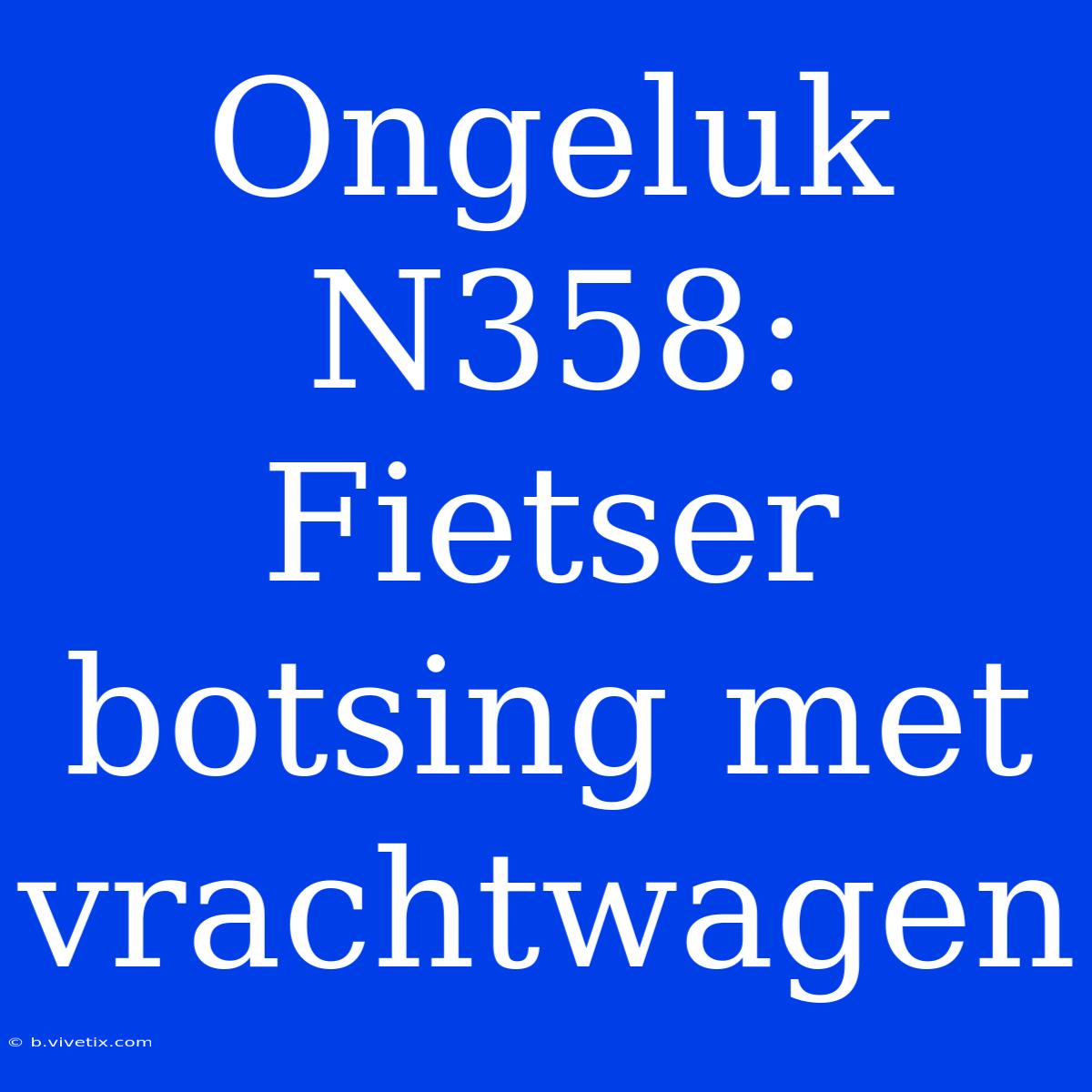 Ongeluk N358: Fietser Botsing Met Vrachtwagen