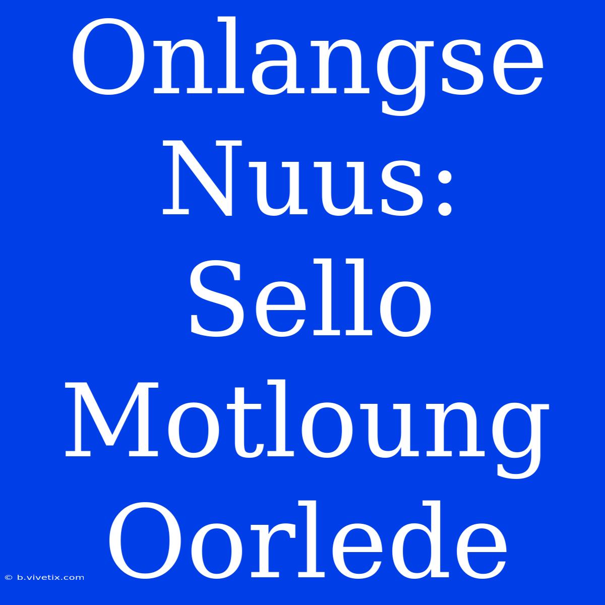 Onlangse Nuus: Sello Motloung Oorlede