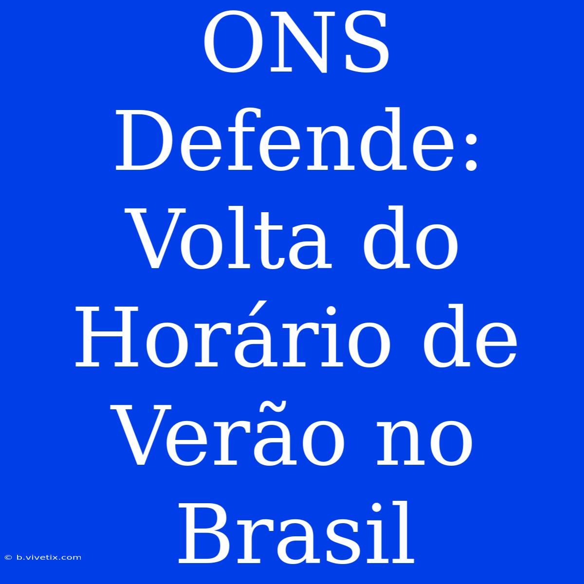 ONS Defende: Volta Do Horário De Verão No Brasil