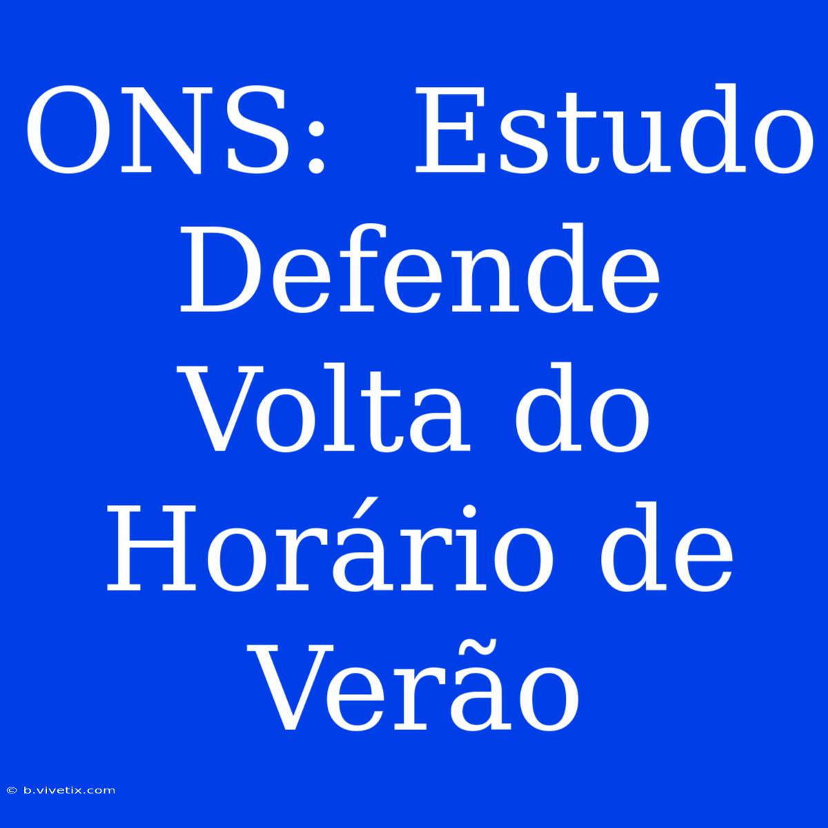 ONS:  Estudo Defende Volta Do Horário De Verão 