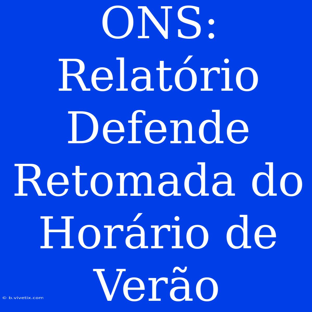 ONS:  Relatório Defende Retomada Do Horário De Verão