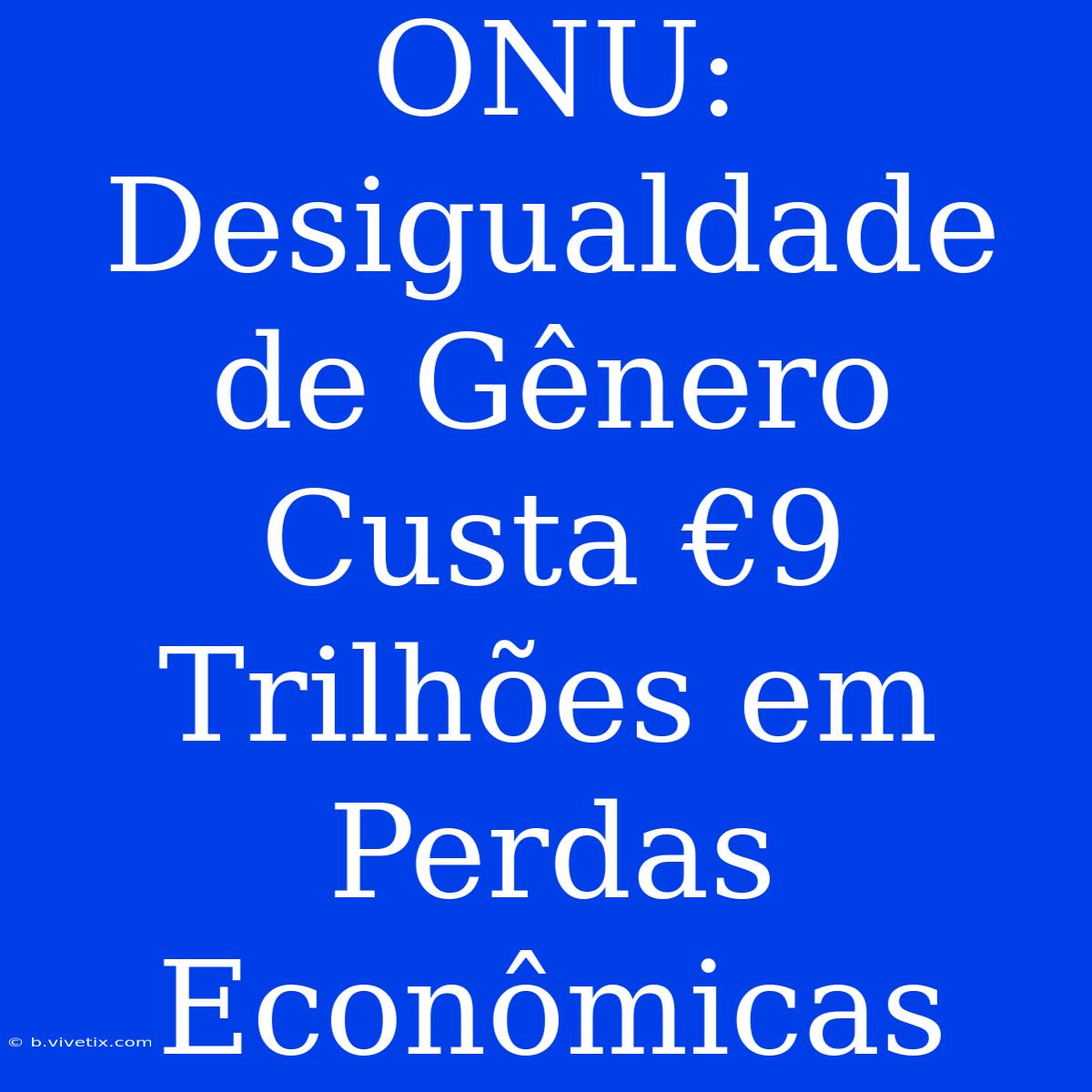 ONU: Desigualdade De Gênero Custa €9 Trilhões Em Perdas Econômicas