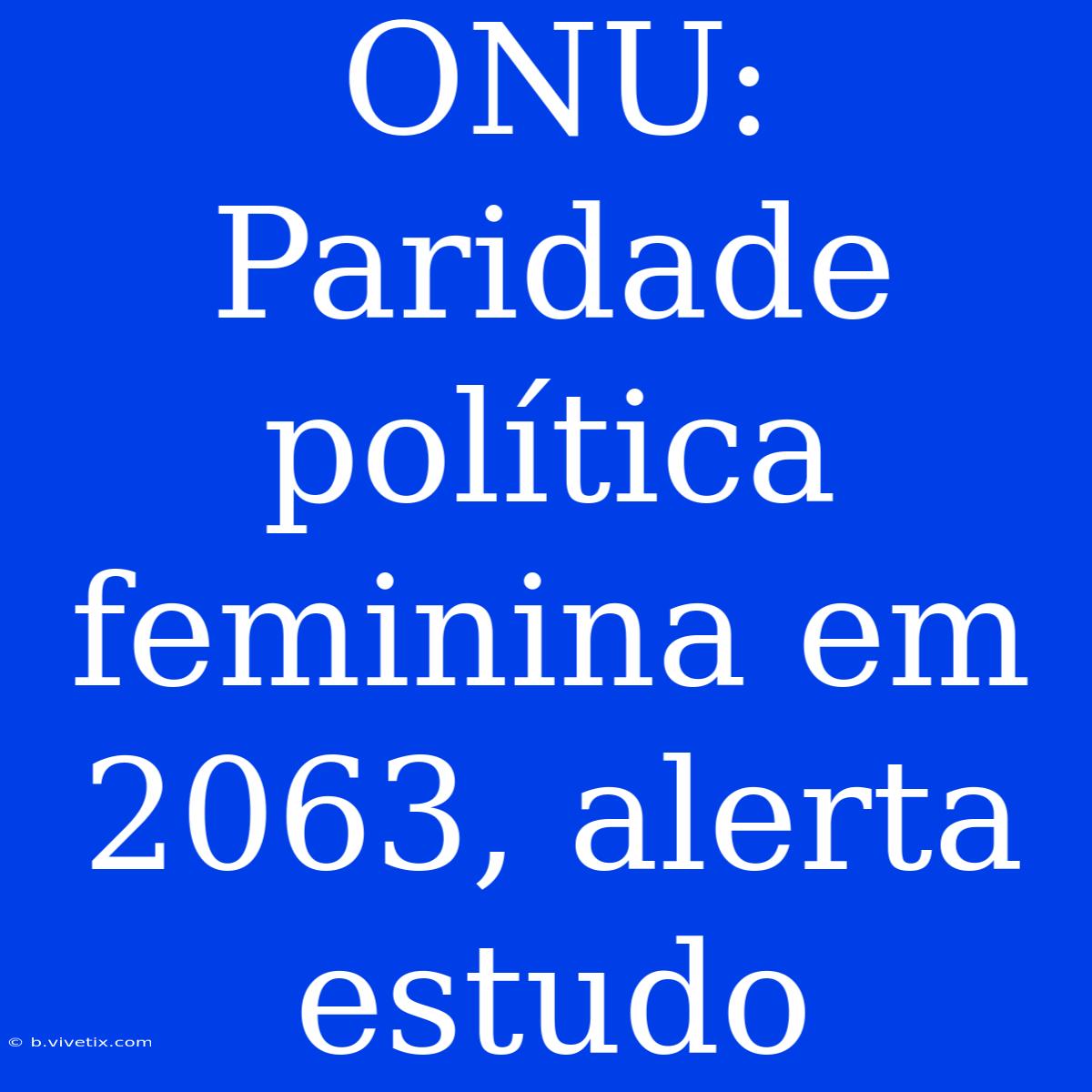 ONU: Paridade Política Feminina Em 2063, Alerta Estudo 