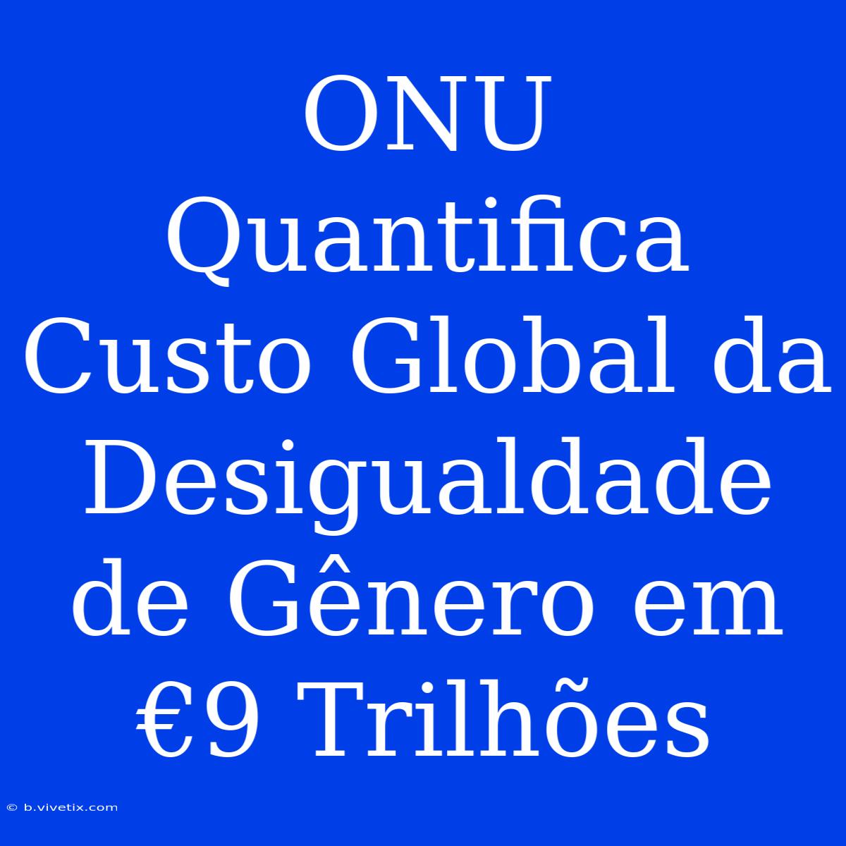 ONU Quantifica Custo Global Da Desigualdade De Gênero Em €9 Trilhões