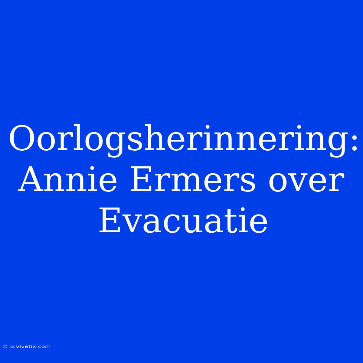 Oorlogsherinnering: Annie Ermers Over Evacuatie