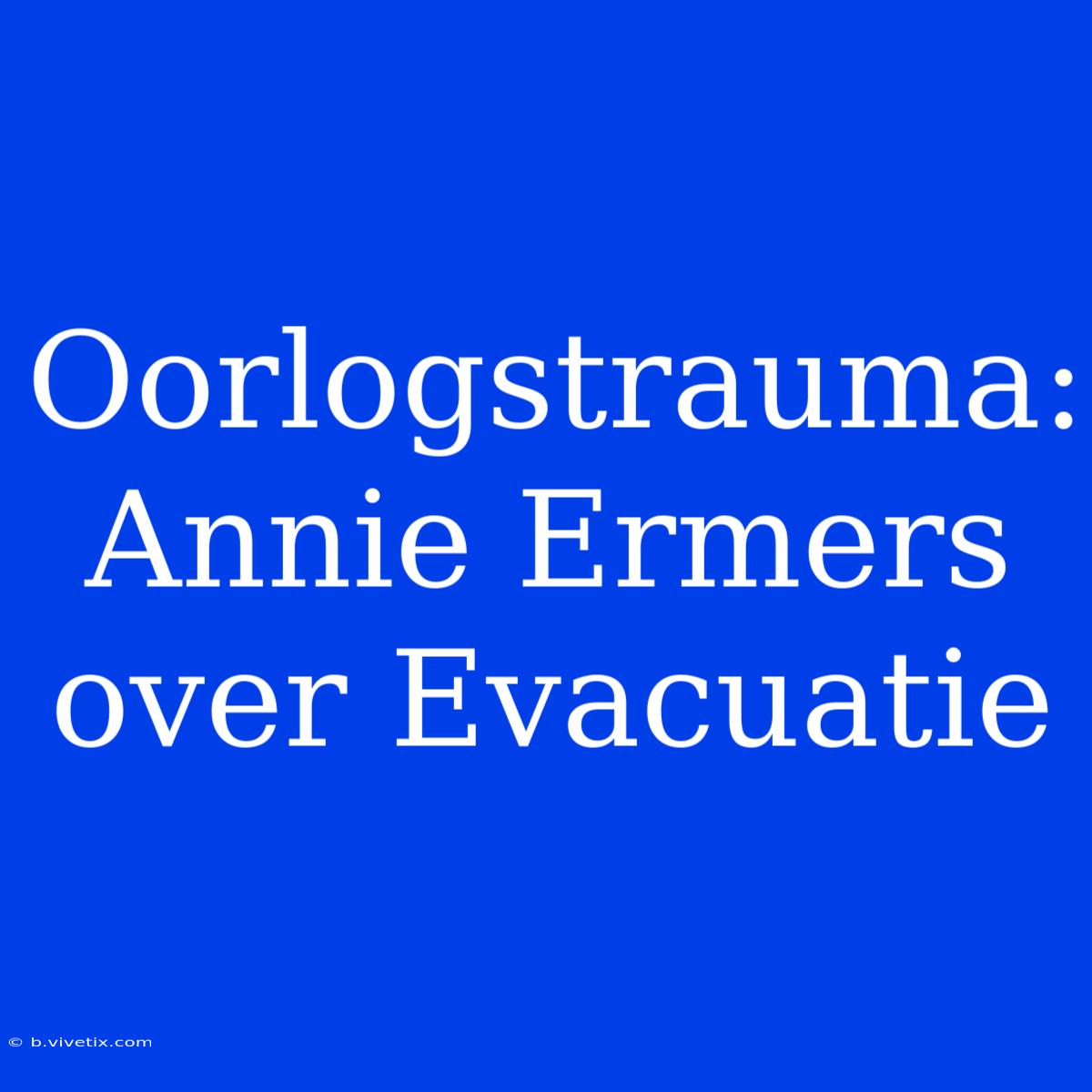 Oorlogstrauma: Annie Ermers Over Evacuatie