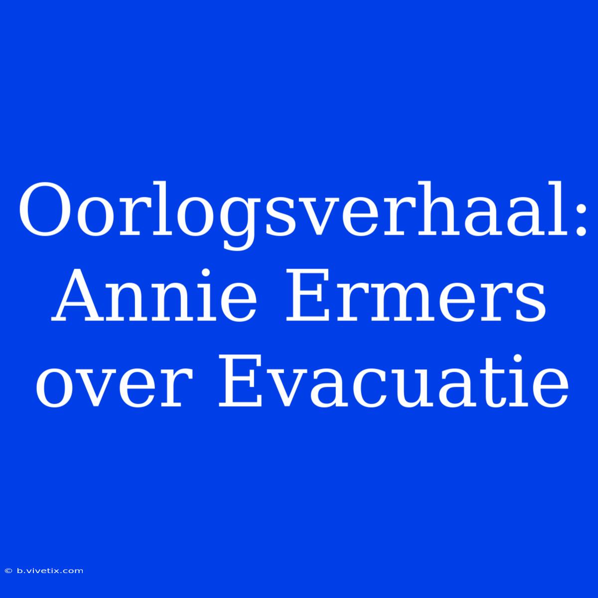 Oorlogsverhaal: Annie Ermers Over Evacuatie