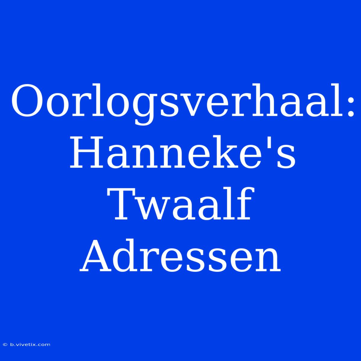 Oorlogsverhaal: Hanneke's Twaalf Adressen