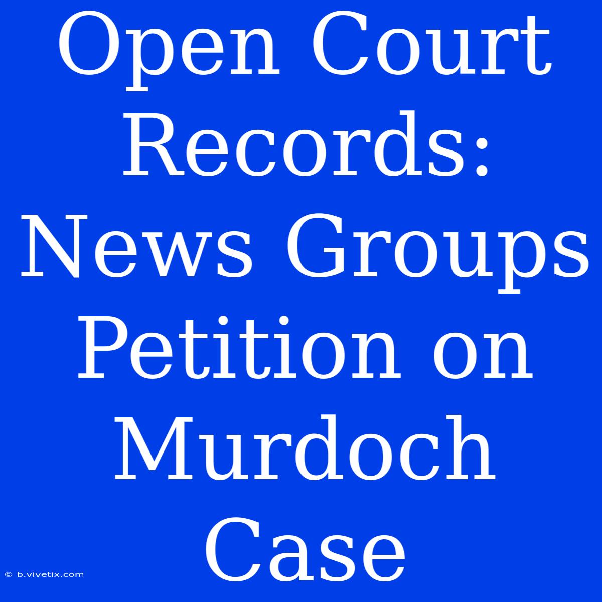 Open Court Records: News Groups Petition On Murdoch Case