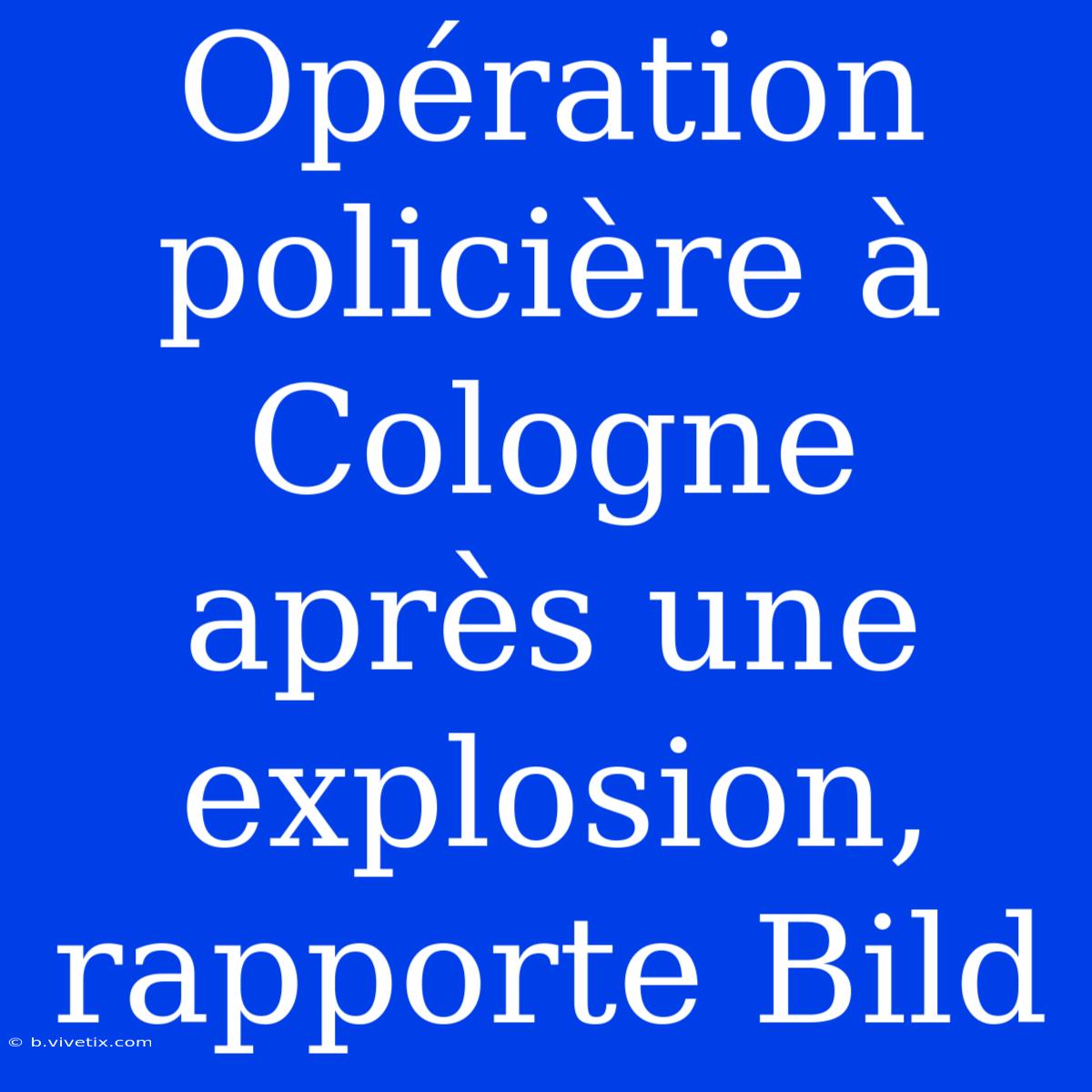 Opération Policière À Cologne Après Une Explosion, Rapporte Bild