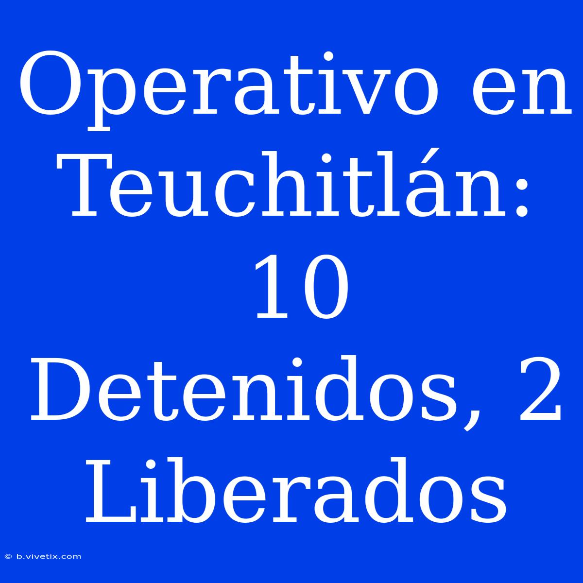 Operativo En Teuchitlán: 10 Detenidos, 2 Liberados