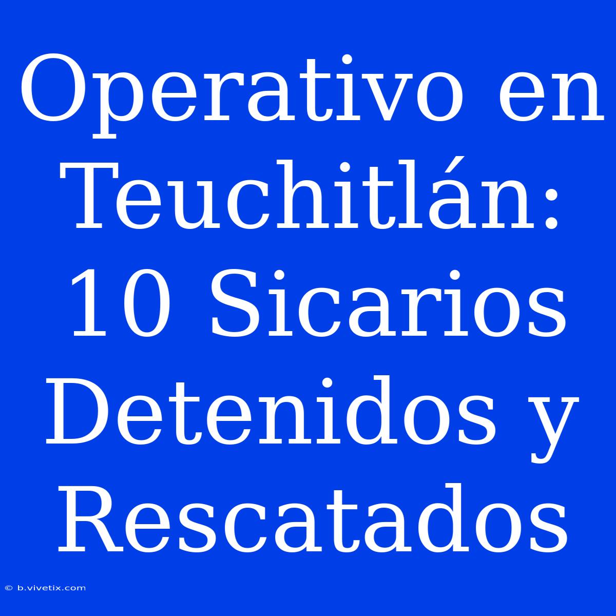 Operativo En Teuchitlán: 10 Sicarios Detenidos Y Rescatados