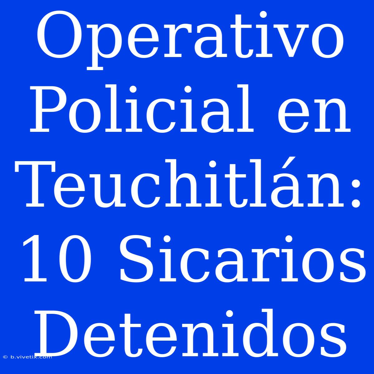 Operativo Policial En Teuchitlán: 10 Sicarios Detenidos