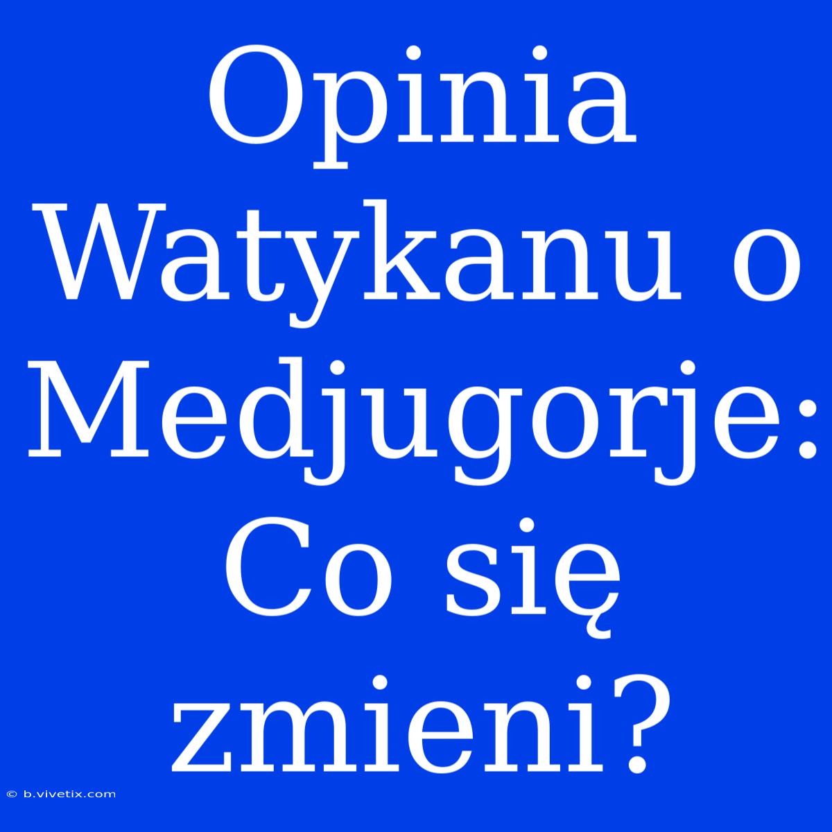 Opinia Watykanu O Medjugorje: Co Się Zmieni?