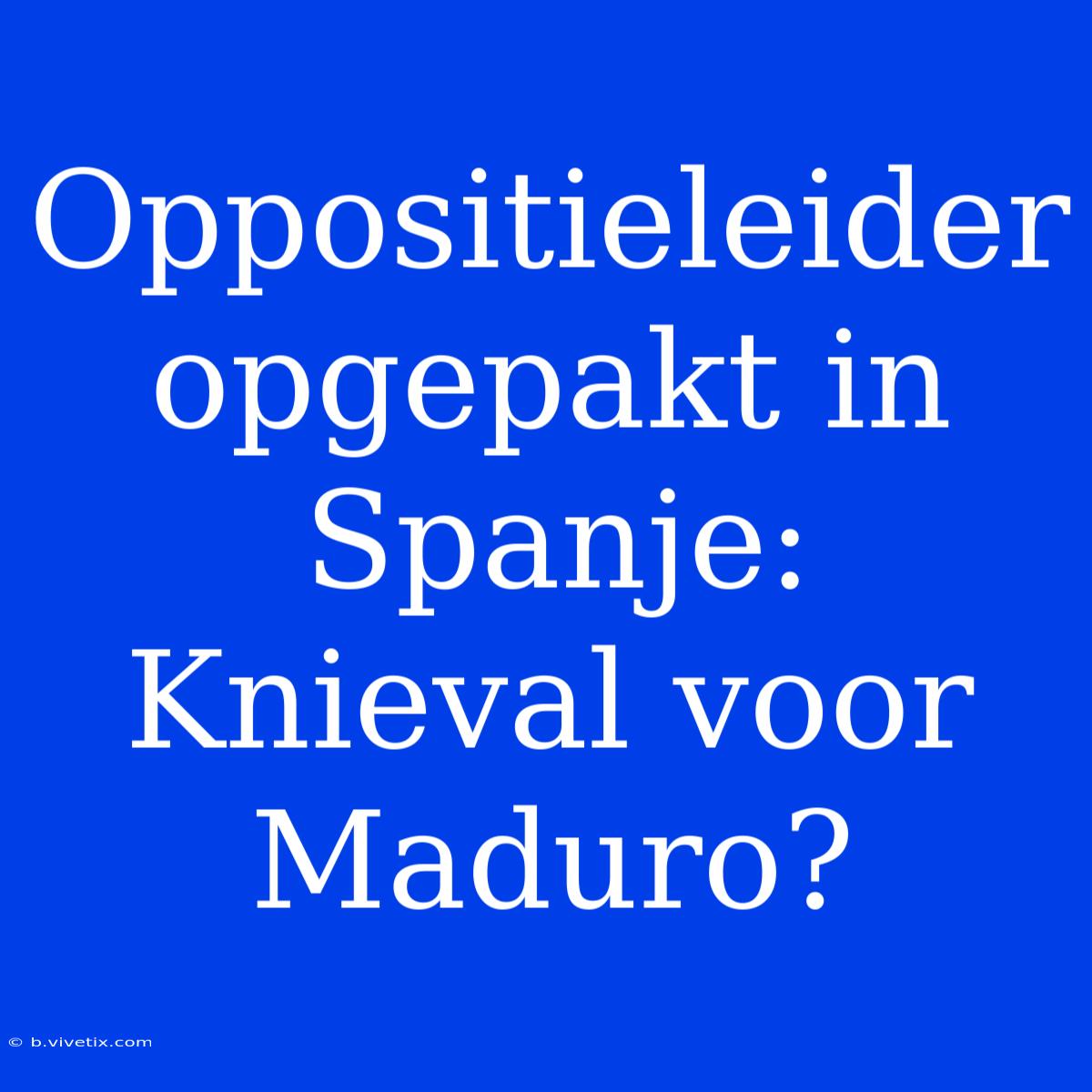 Oppositieleider Opgepakt In Spanje: Knieval Voor Maduro?