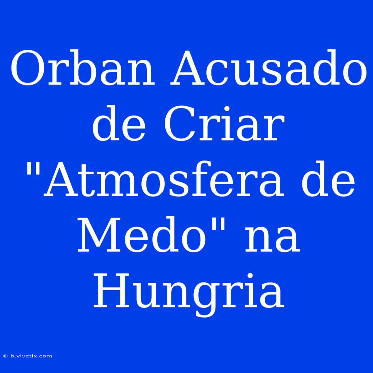 Orban Acusado De Criar 