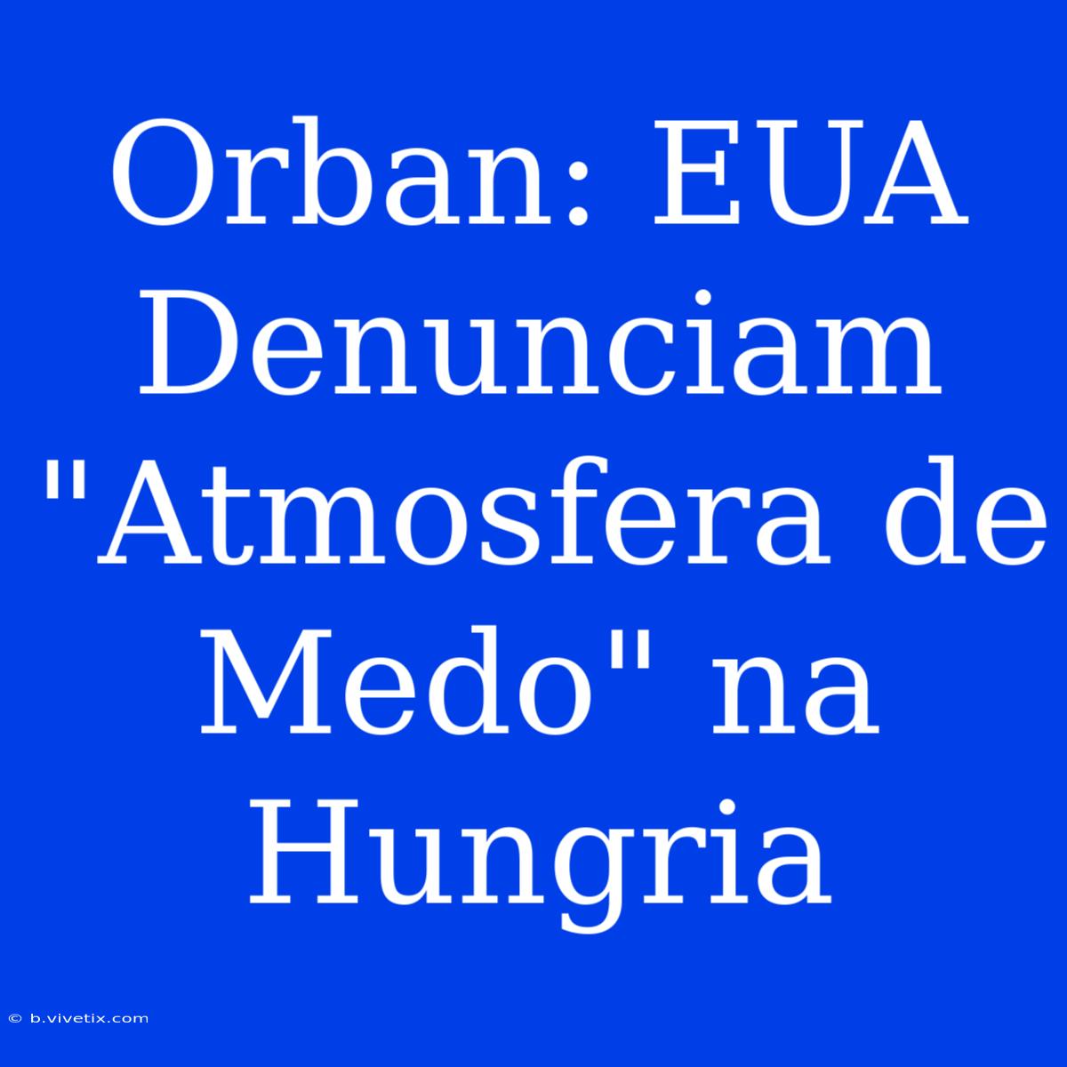 Orban: EUA Denunciam 