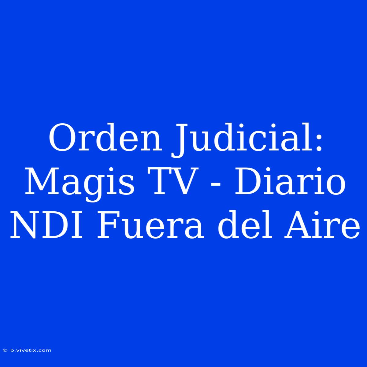 Orden Judicial: Magis TV - Diario NDI Fuera Del Aire