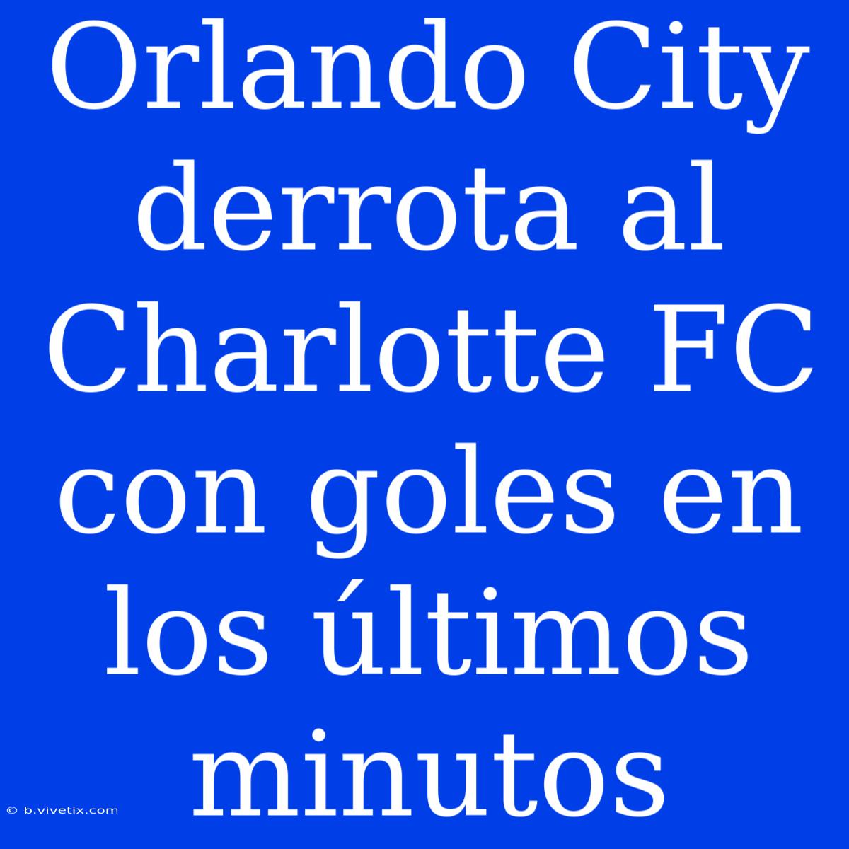 Orlando City Derrota Al Charlotte FC Con Goles En Los Últimos Minutos