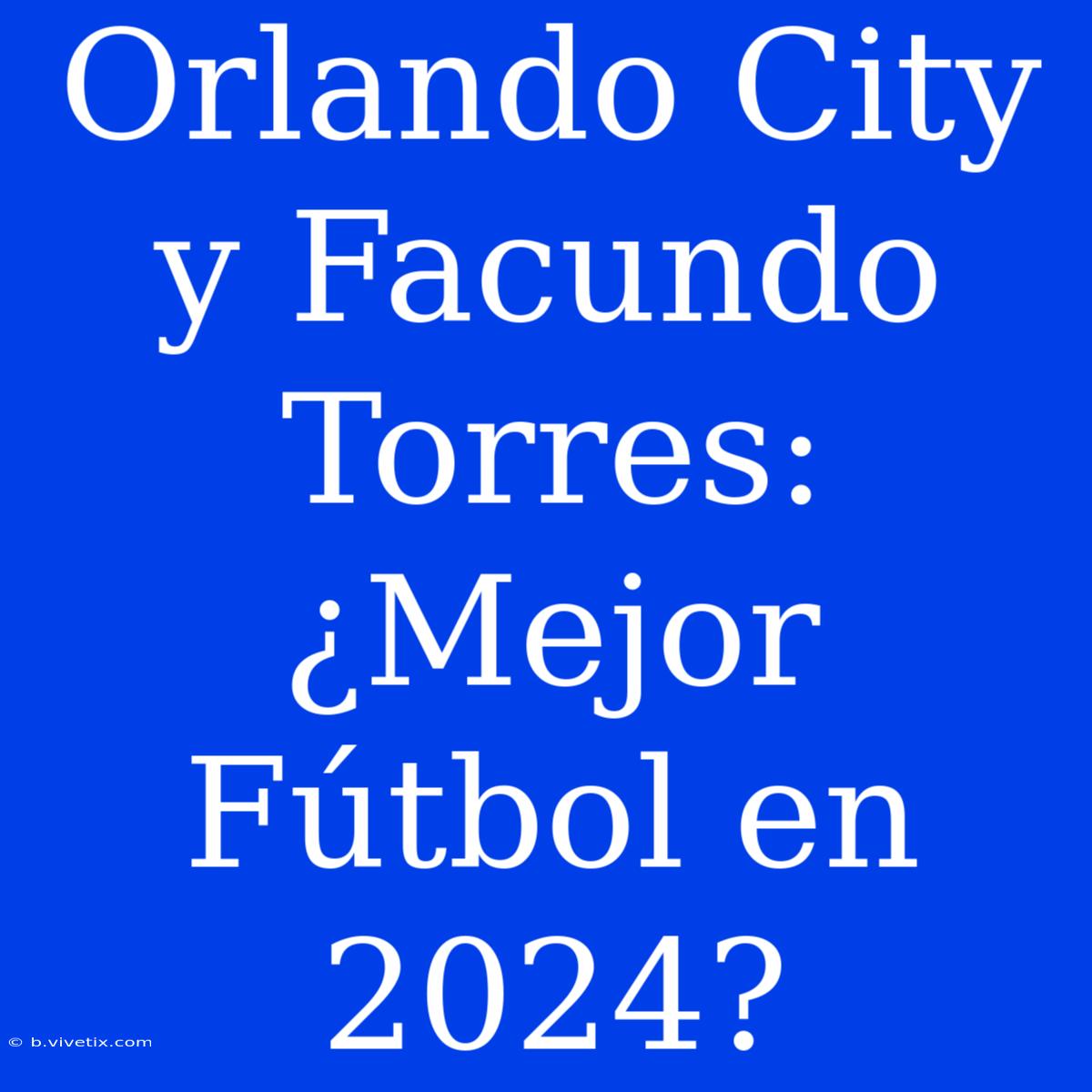 Orlando City Y Facundo Torres: ¿Mejor Fútbol En 2024?