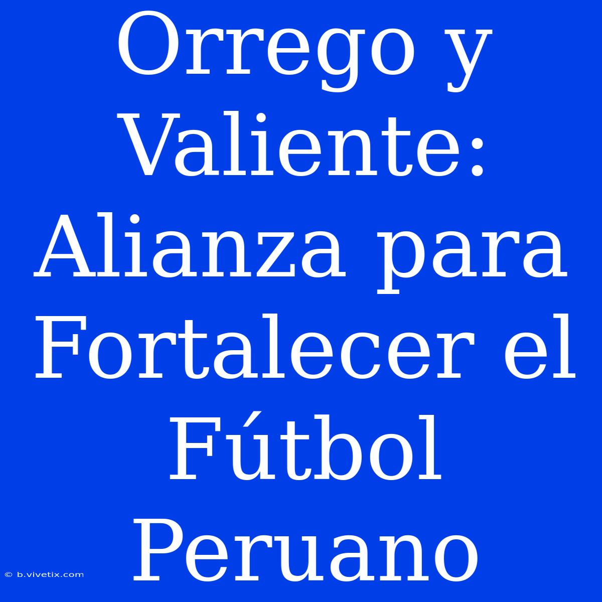 Orrego Y Valiente: Alianza Para Fortalecer El Fútbol Peruano