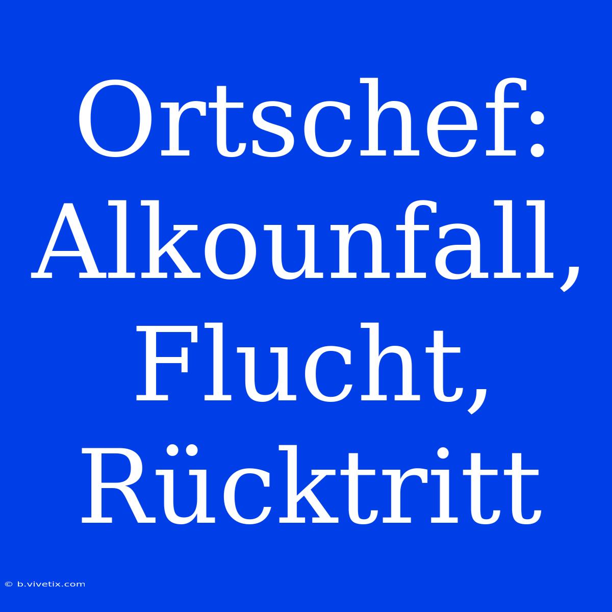 Ortschef: Alkounfall, Flucht, Rücktritt