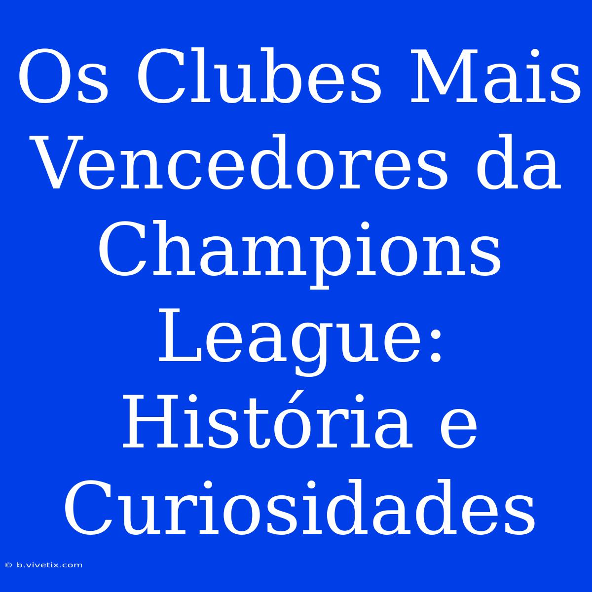 Os Clubes Mais Vencedores Da Champions League: História E Curiosidades