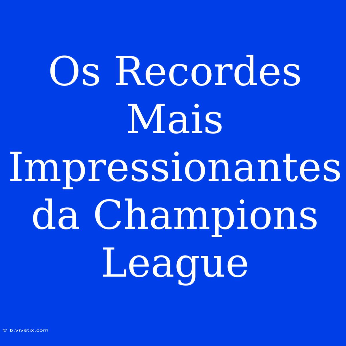 Os Recordes Mais Impressionantes Da Champions League