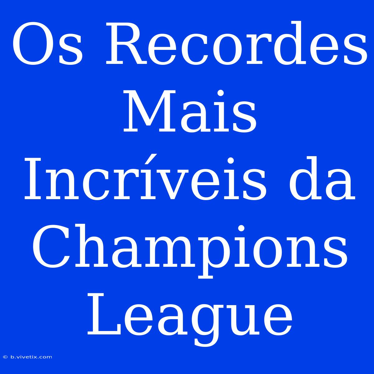 Os Recordes Mais Incríveis Da Champions League