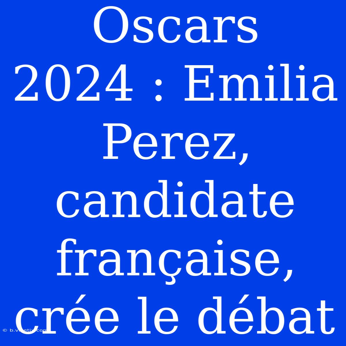 Oscars 2024 : Emilia Perez, Candidate Française, Crée Le Débat