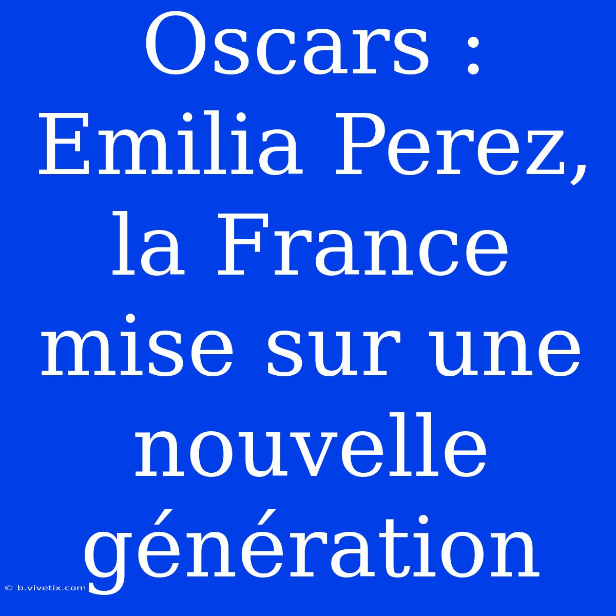 Oscars : Emilia Perez, La France Mise Sur Une Nouvelle Génération