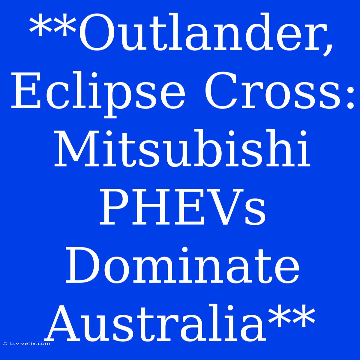 **Outlander, Eclipse Cross: Mitsubishi PHEVs Dominate Australia** 