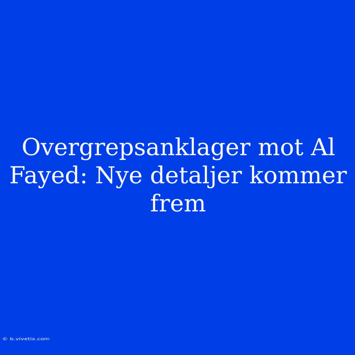 Overgrepsanklager Mot Al Fayed: Nye Detaljer Kommer Frem