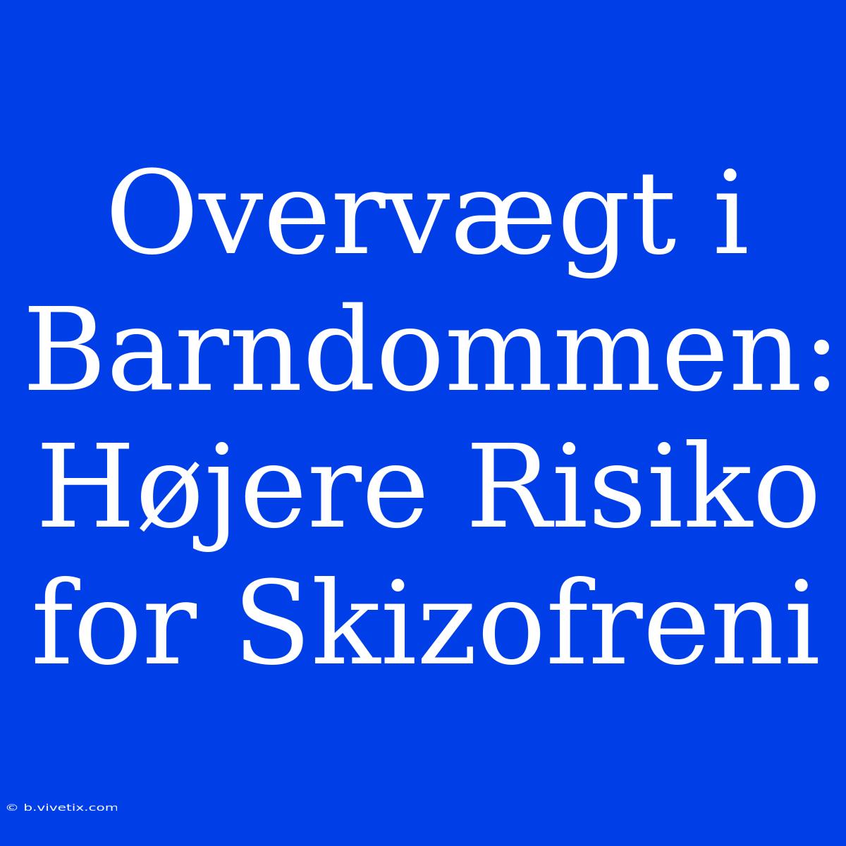 Overvægt I Barndommen: Højere Risiko For Skizofreni