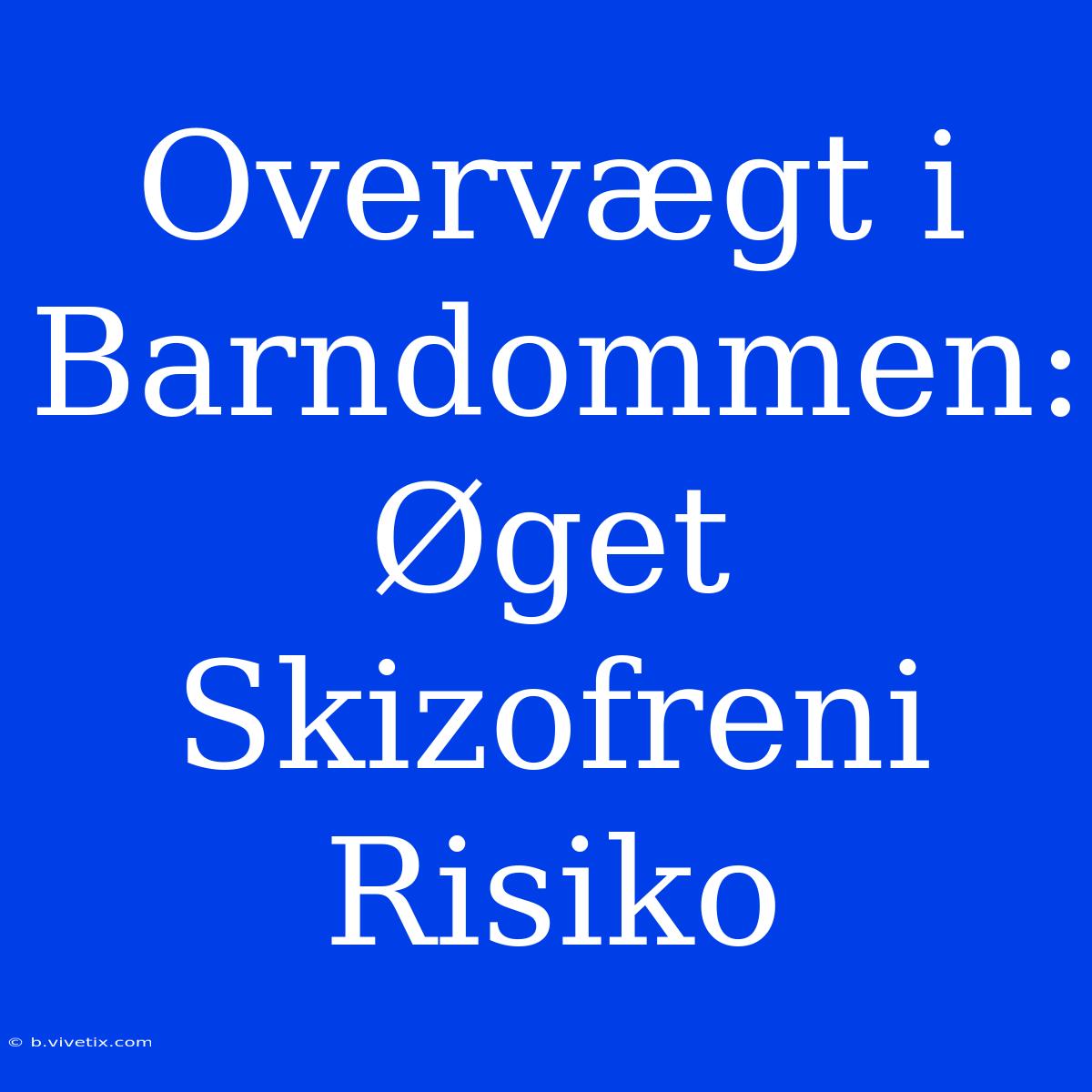 Overvægt I Barndommen: Øget Skizofreni Risiko