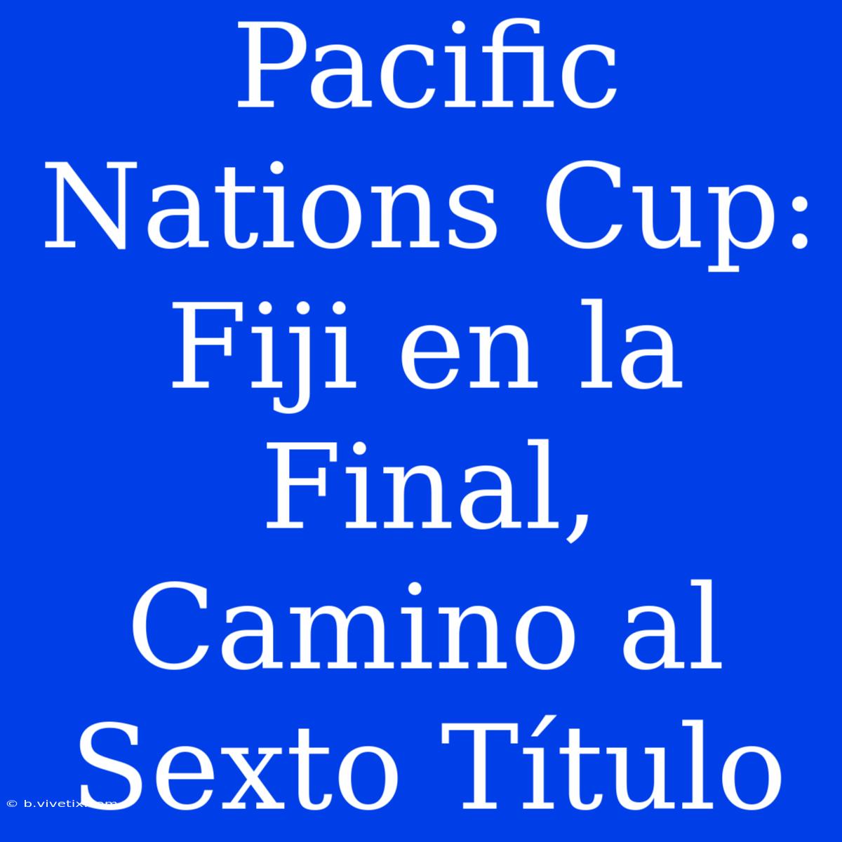 Pacific Nations Cup: Fiji En La Final, Camino Al Sexto Título 