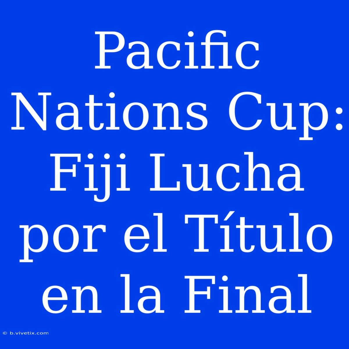 Pacific Nations Cup: Fiji Lucha Por El Título En La Final